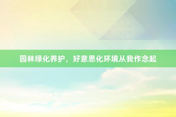 园林绿化养护，好意思化环境从我作念起